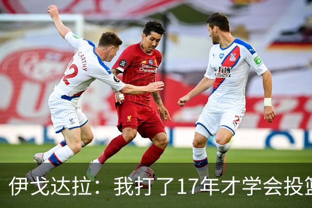 伊戈达拉：我打了17年才学会投篮 没接受过姿势训练全靠自己摸索