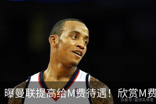 曝曼联提高给M费待遇！欣赏M费六大原因揭秘，但拉爵在估值上失算