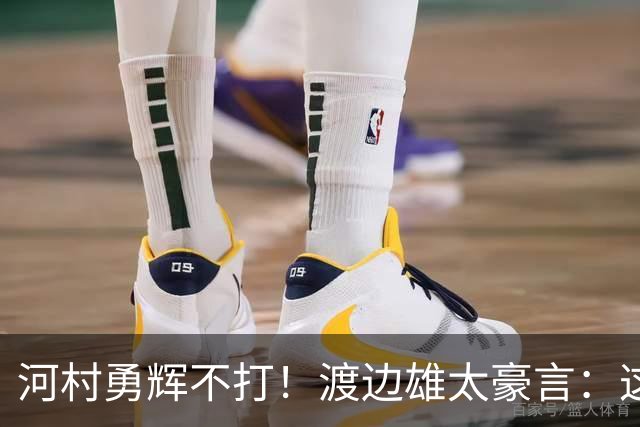 河村勇辉不打！渡边雄太豪言：这支日本队完全可以击败中国男篮