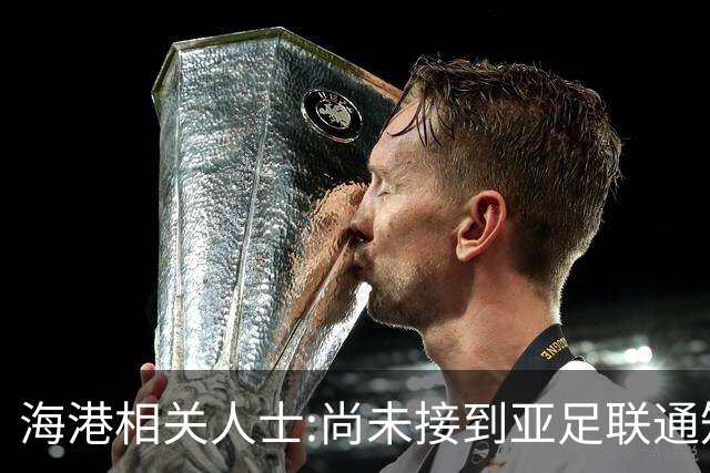 海港相关人士:尚未接到亚足联通知 不确定能否递补