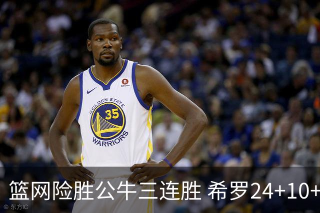 篮网险胜公牛三连胜 希罗24+10+9热火轻取奇才