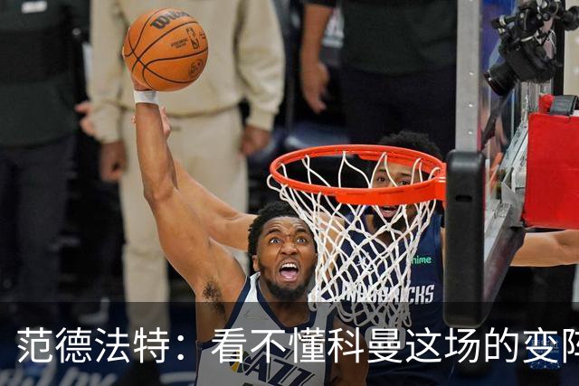 范德法特：看不懂科曼这场的变阵 德容踢出了他最糟糕的表现