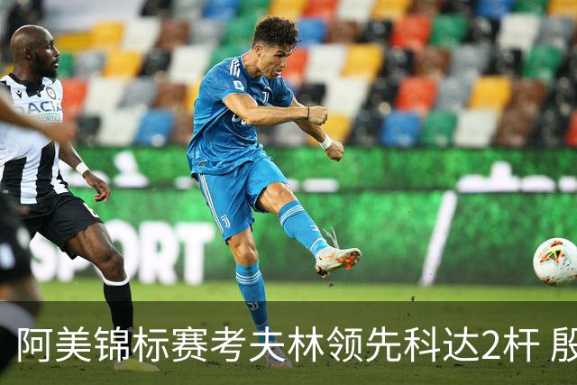 阿美锦标赛考夫林领先科达2杆 殷若宁T26刘艳T38