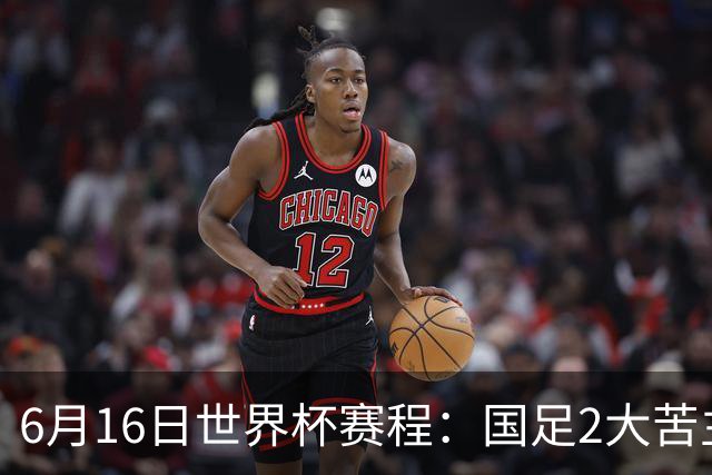 6月16日世界杯赛程：国足2大苦主首秀！CCTV5直播世界杯！世界杯赛程表一览